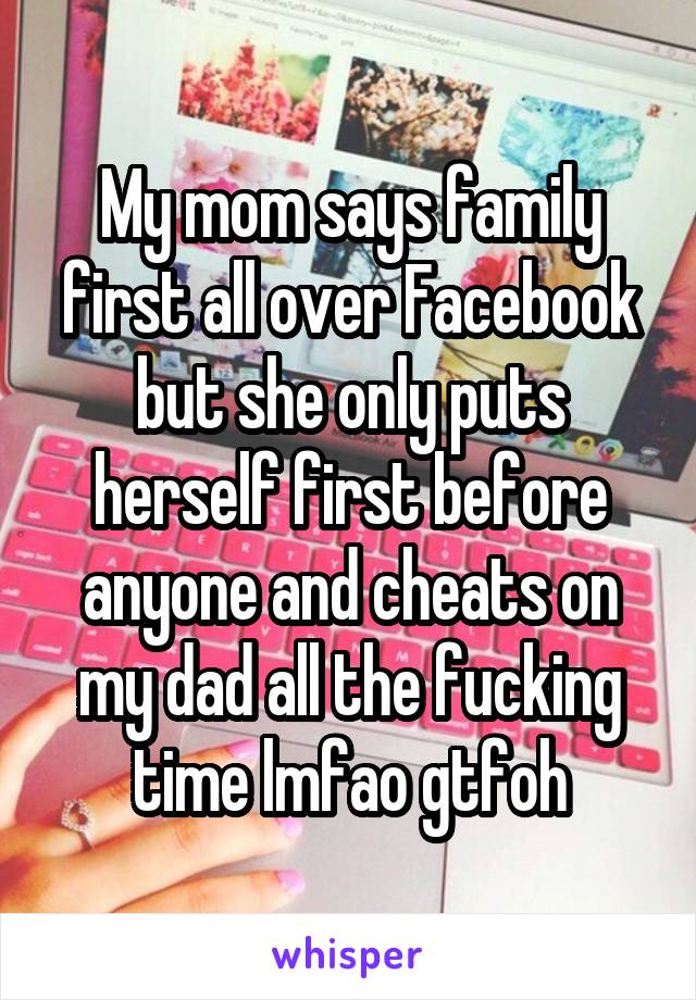 My mom says family first all over Facebook but she only puts herself first before anyone and cheats on my dad all the fucking time lmfao gtfoh