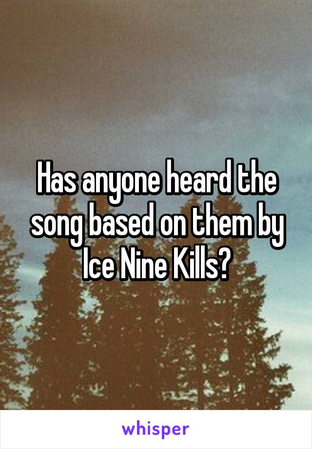 Has anyone heard the song based on them by Ice Nine Kills?