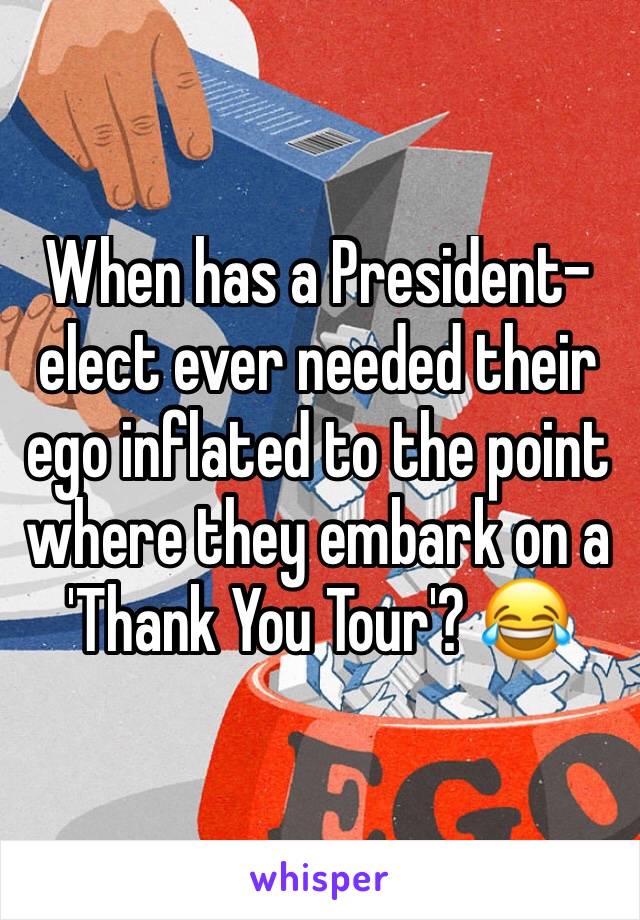 When has a President-elect ever needed their ego inflated to the point where they embark on a 'Thank You Tour'? 😂