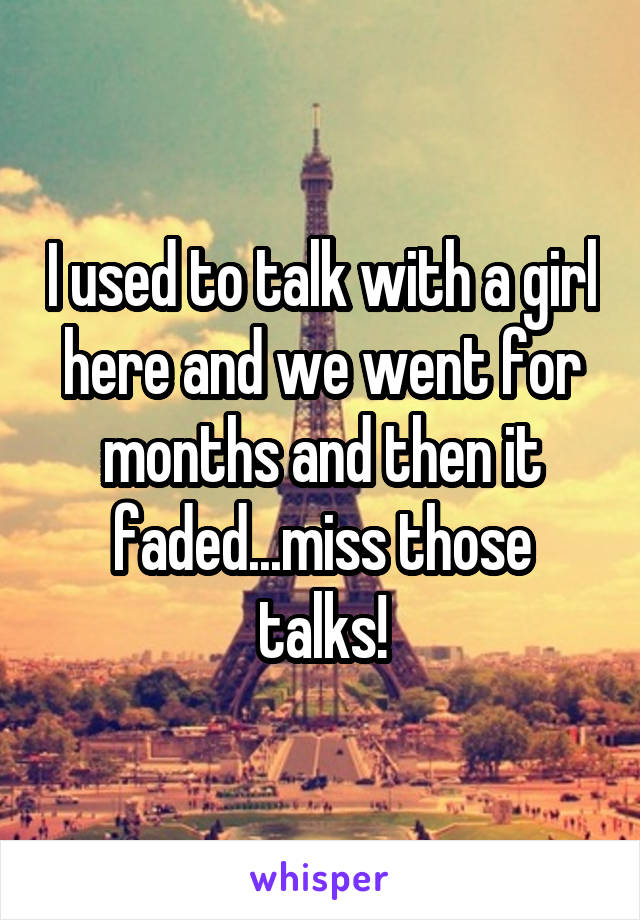 I used to talk with a girl here and we went for months and then it faded...miss those talks!