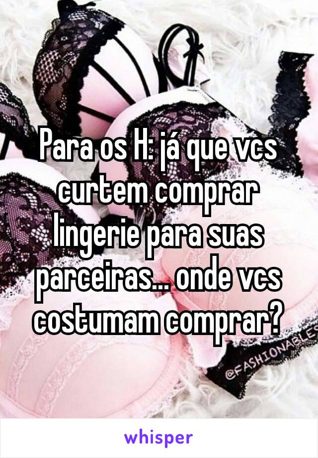 Para os H: já que vcs curtem comprar lingerie para suas parceiras... onde vcs costumam comprar?