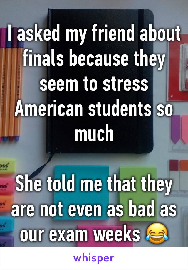 I asked my friend about finals because they seem to stress American students so much

She told me that they are not even as bad as our exam weeks 😂