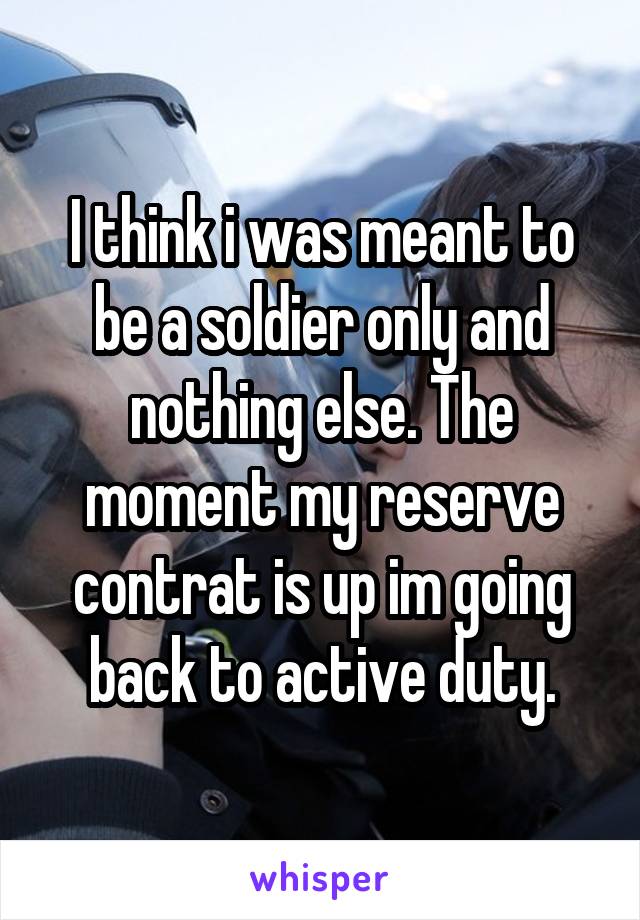 I think i was meant to be a soldier only and nothing else. The moment my reserve contrat is up im going back to active duty.