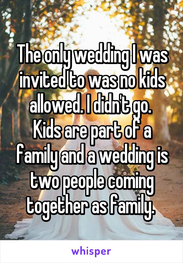 The only wedding I was invited to was no kids allowed. I didn't go. 
Kids are part of a family and a wedding is two people coming together as family. 