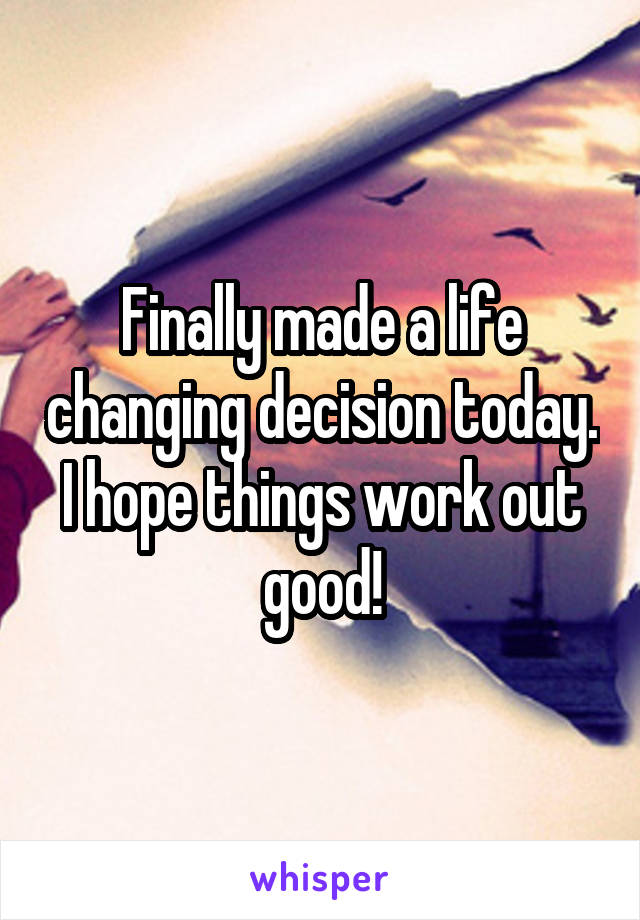 Finally made a life changing decision today. I hope things work out good!