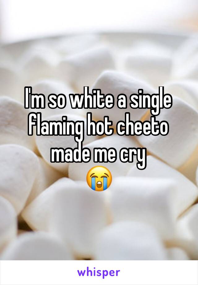 I'm so white a single flaming hot cheeto 
made me cry 
😭 