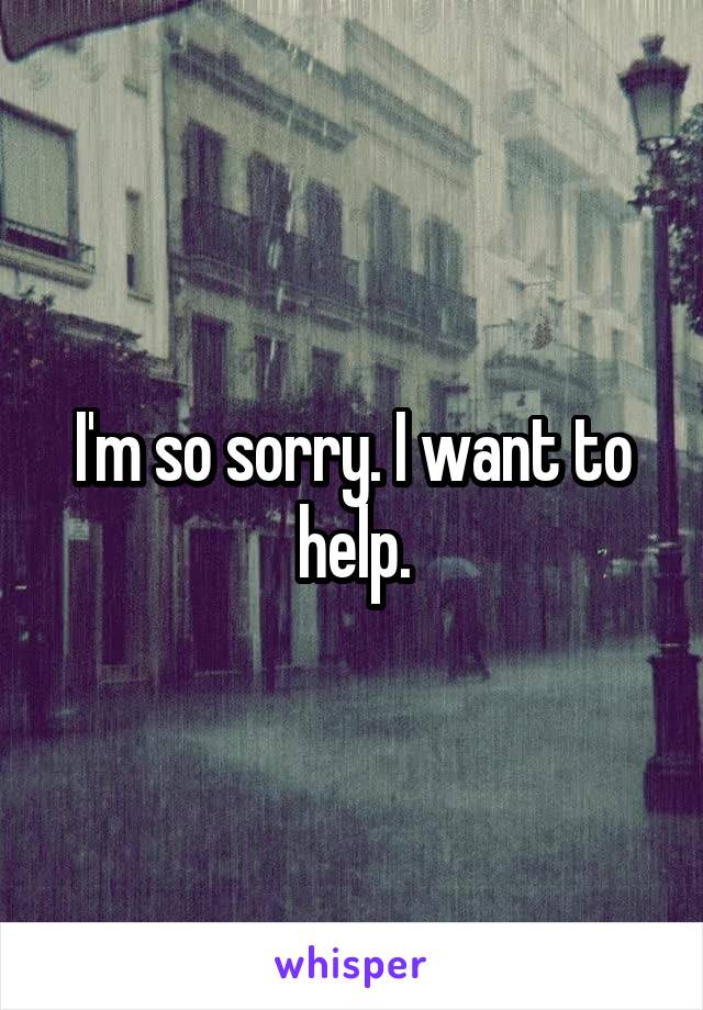 I'm so sorry. I want to help.