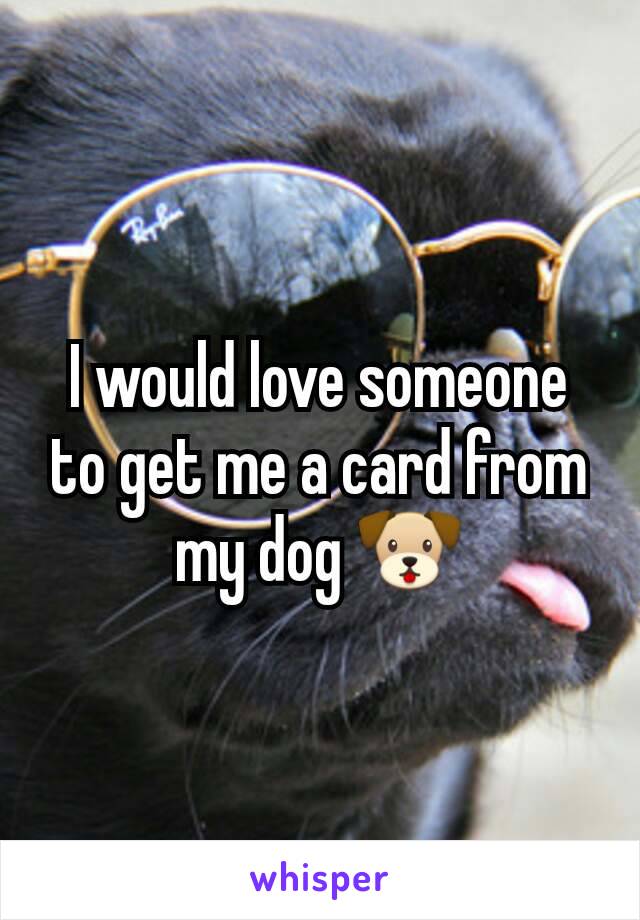 I would love someone to get me a card from my dog 🐶