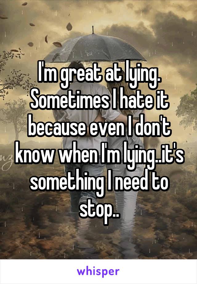 I'm great at lying. Sometimes I hate it because even I don't know when I'm lying..it's something I need to stop..