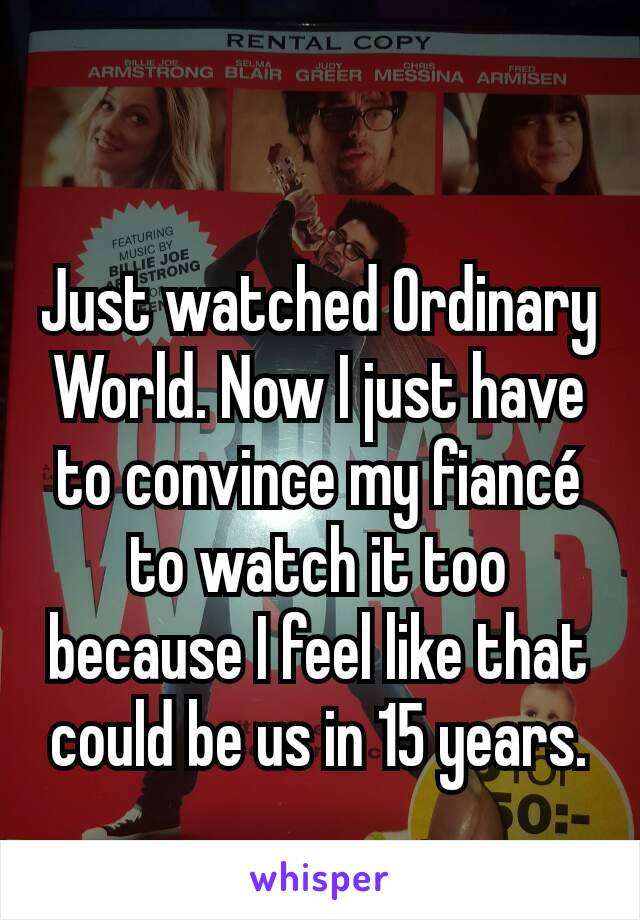 Just watched Ordinary World. Now I just have to convince my fiancé to watch it too because I feel like that could be us in 15 years.