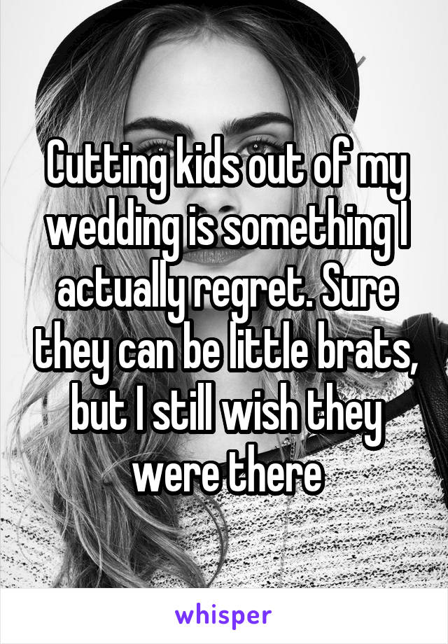 Cutting kids out of my wedding is something I actually regret. Sure they can be little brats, but I still wish they were there