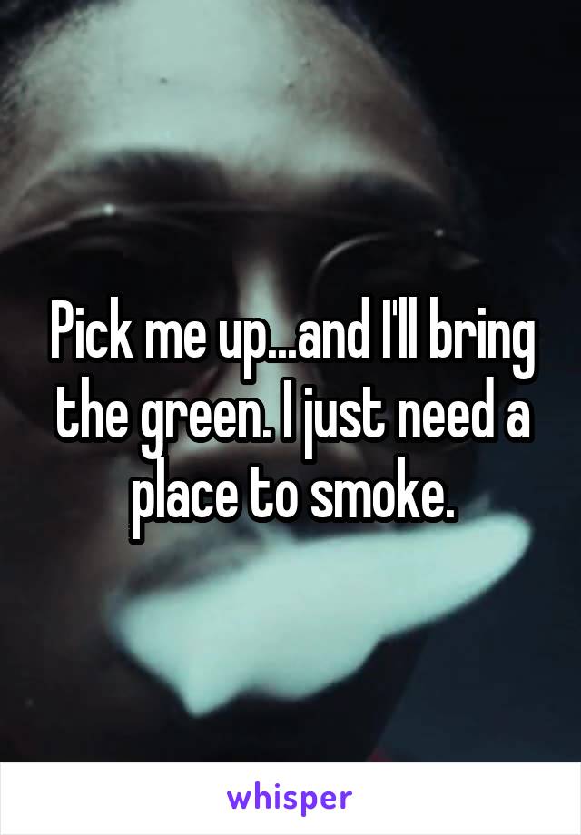 Pick me up...and I'll bring the green. I just need a place to smoke.