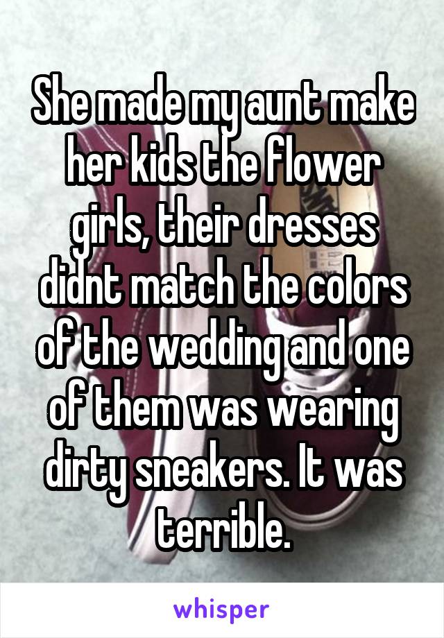 She made my aunt make her kids the flower girls, their dresses didnt match the colors of the wedding and one of them was wearing dirty sneakers. It was terrible.