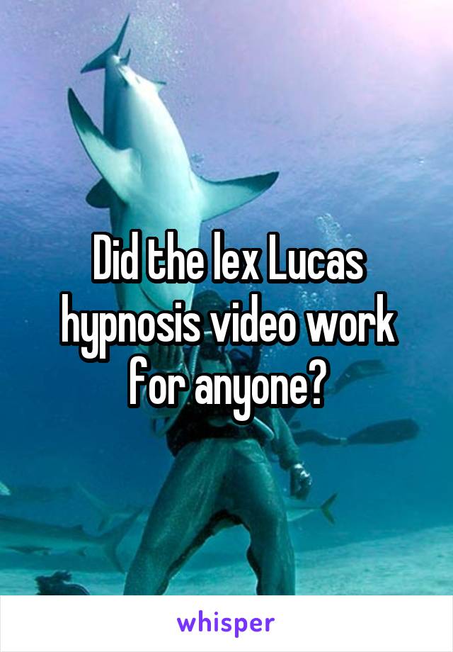 Did the lex Lucas hypnosis video work for anyone?