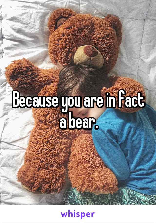 Because you are in fact a bear.