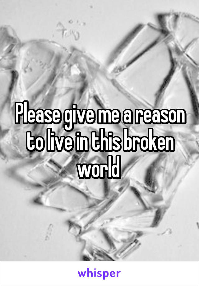 Please give me a reason to live in this broken world 