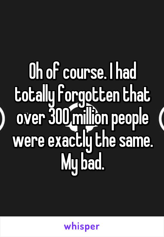 Oh of course. I had totally forgotten that over 300 million people were exactly the same. My bad.