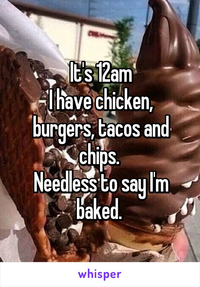 It's 12am
I have chicken, burgers, tacos and chips. 
Needless to say I'm baked. 