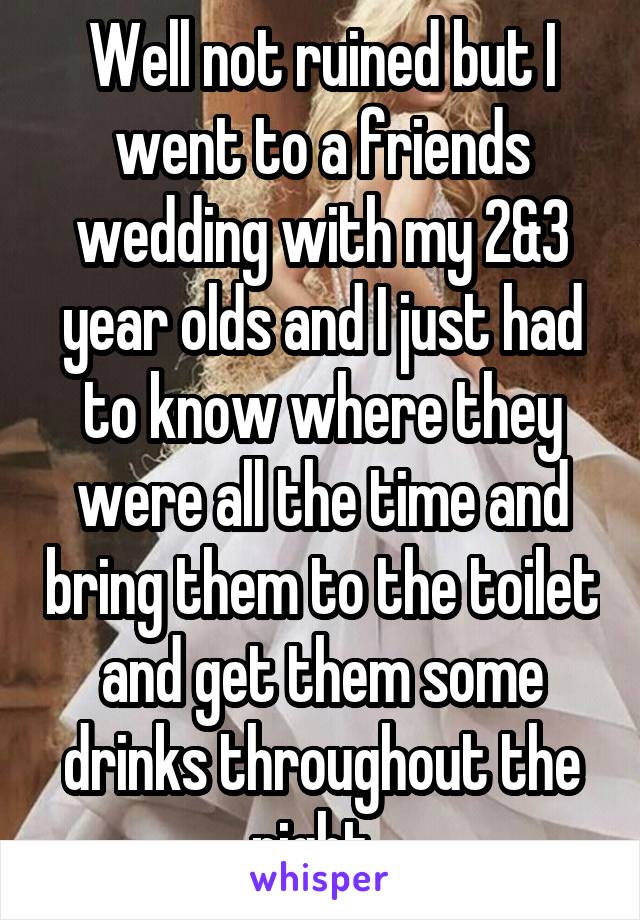 Well not ruined but I went to a friends wedding with my 2&3 year olds and I just had to know where they were all the time and bring them to the toilet and get them some drinks throughout the night .