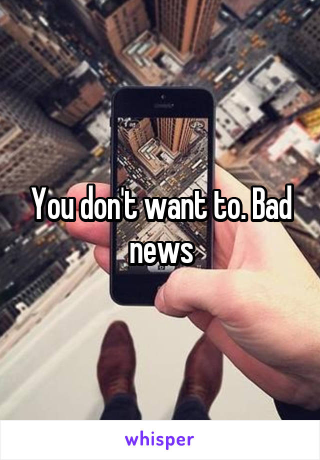 You don't want to. Bad news