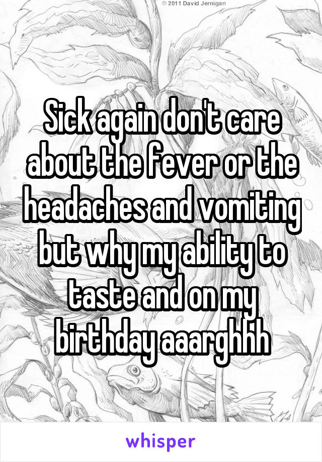 Sick again don't care about the fever or the headaches and vomiting but why my ability to taste and on my birthday aaarghhh