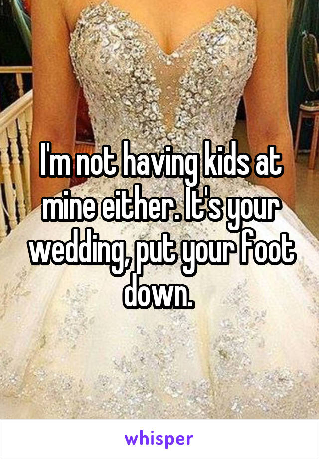 I'm not having kids at mine either. It's your wedding, put your foot down. 