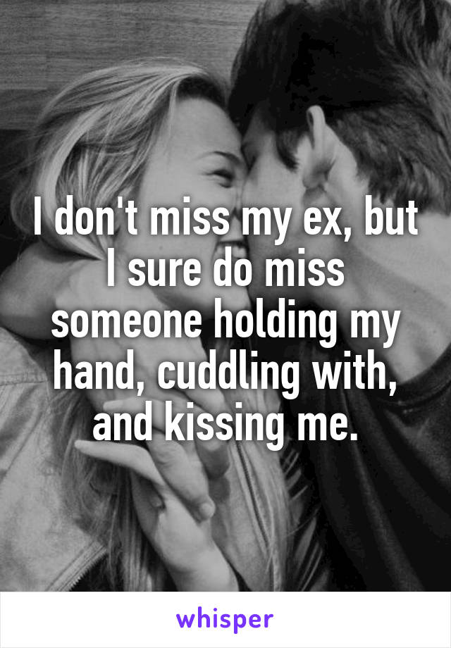 I don't miss my ex, but I sure do miss someone holding my hand, cuddling with, and kissing me.