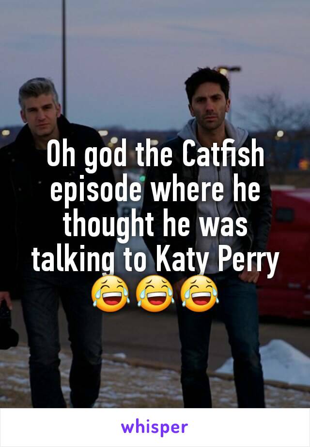 Oh god the Catfish episode where he thought he was talking to Katy Perry
😂😂😂