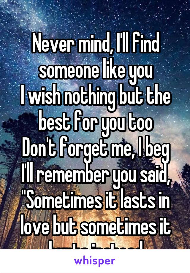 
Never mind, I'll find someone like you
I wish nothing but the best for you too
Don't forget me, I beg
I'll remember you said,
"Sometimes it lasts in love but sometimes it hurts instead