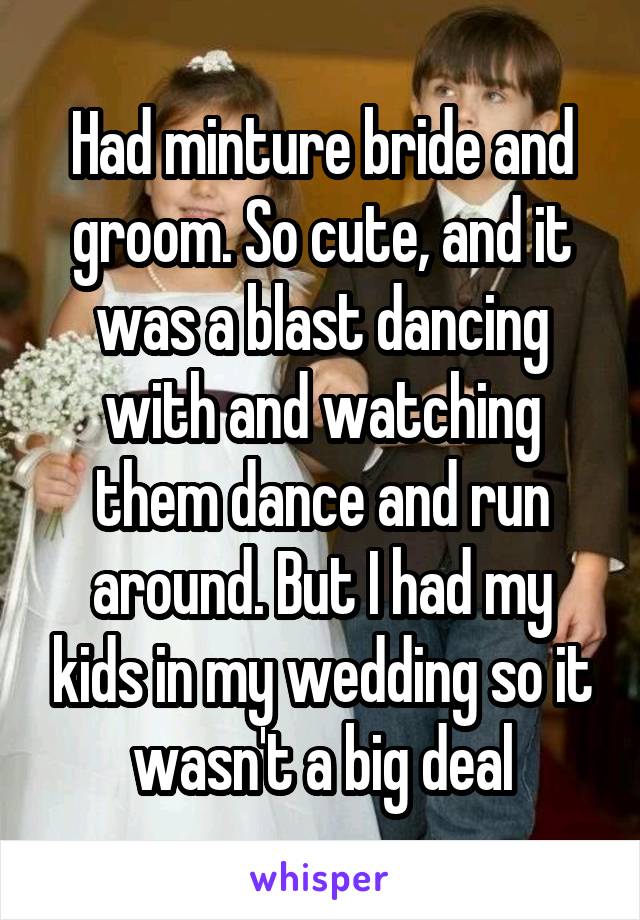 Had minture bride and groom. So cute, and it was a blast dancing with and watching them dance and run around. But I had my kids in my wedding so it wasn't a big deal