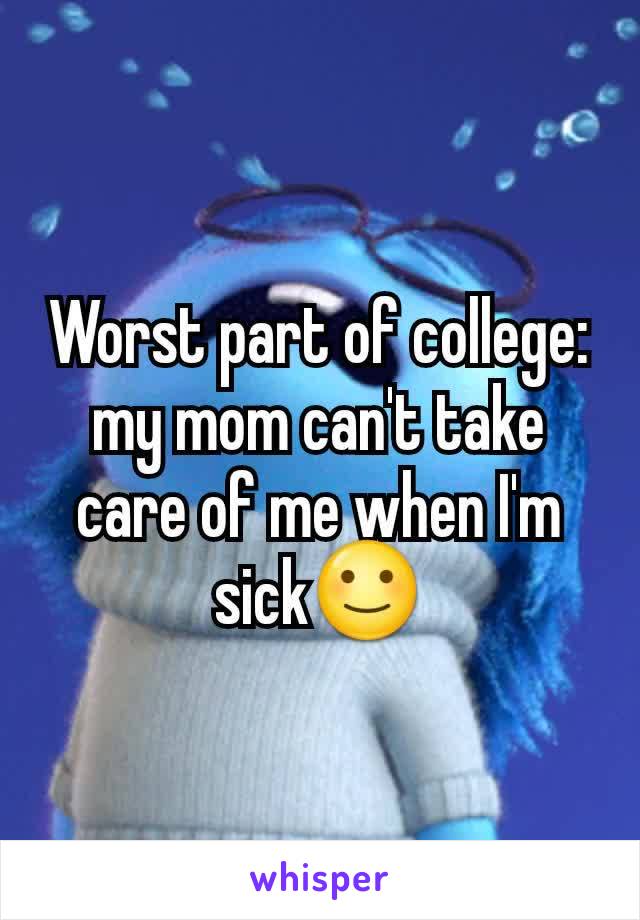 Worst part of college: my mom can't take care of me when I'm sick🙂