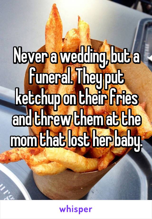 Never a wedding, but a funeral. They put ketchup on their fries and threw them at the mom that lost her baby. 