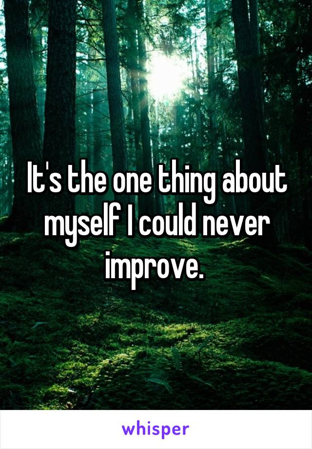 It's the one thing about myself I could never improve. 