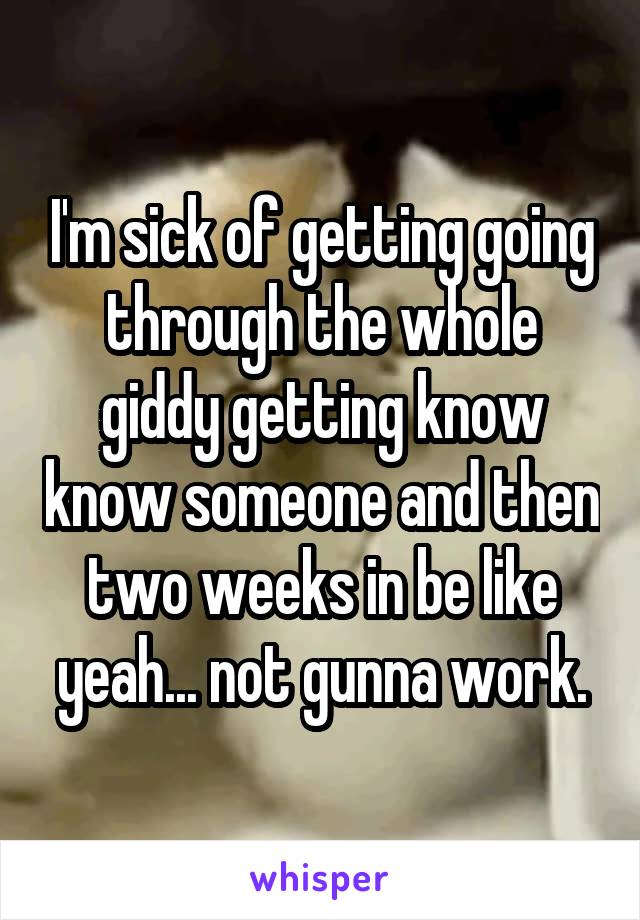 I'm sick of getting going through the whole giddy getting know know someone and then two weeks in be like yeah... not gunna work.