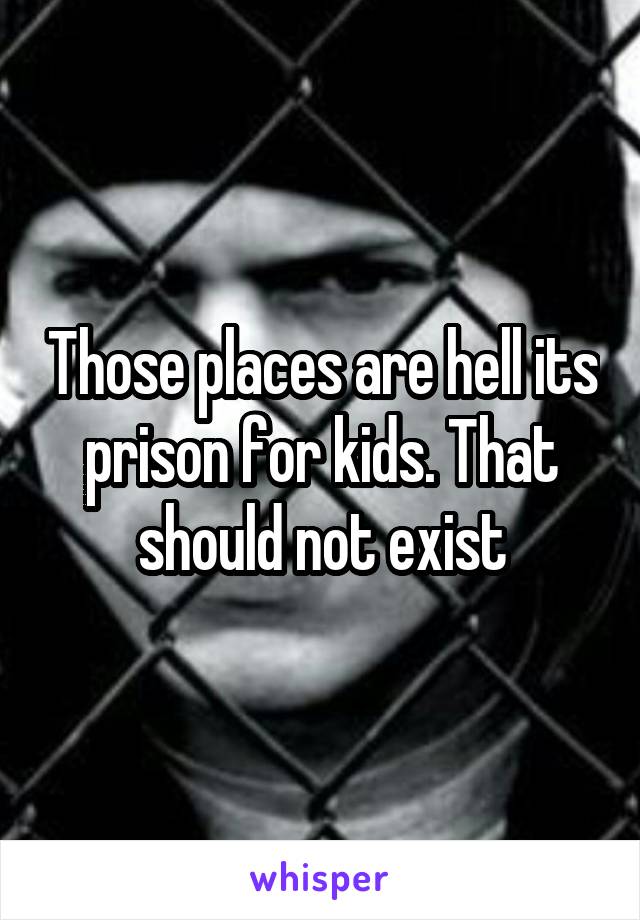 Those places are hell its prison for kids. That should not exist