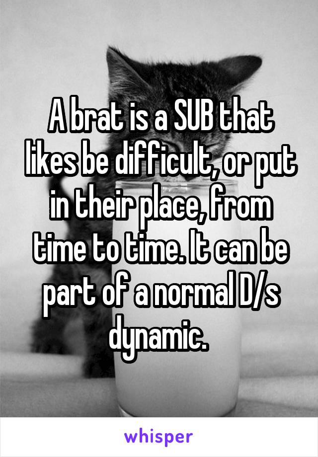 A brat is a SUB that likes be difficult, or put in their place, from time to time. It can be part of a normal D/s dynamic. 