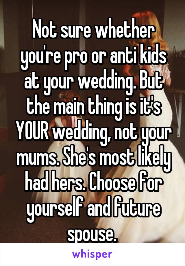 Not sure whether you're pro or anti kids at your wedding. But the main thing is it's YOUR wedding, not your mums. She's most likely had hers. Choose for yourself and future spouse. 