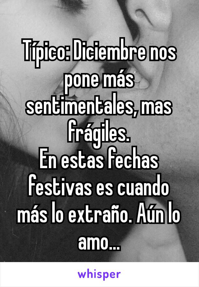 Típico: Diciembre nos pone más sentimentales, mas frágiles.
En estas fechas festivas es cuando más lo extraño. Aún lo amo...