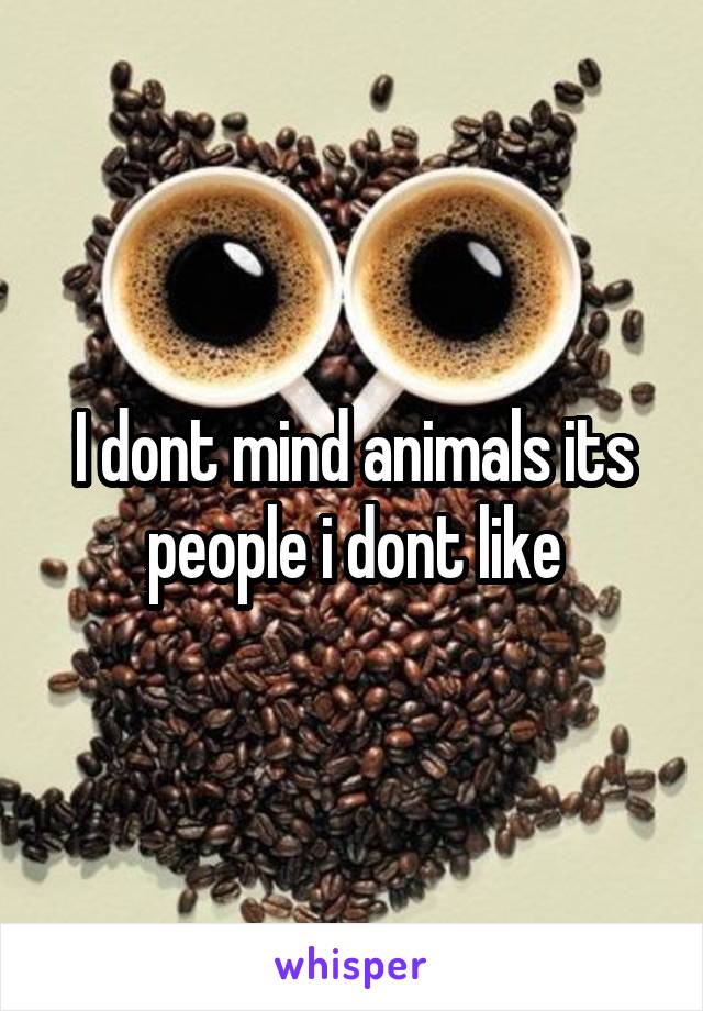 I dont mind animals its people i dont like