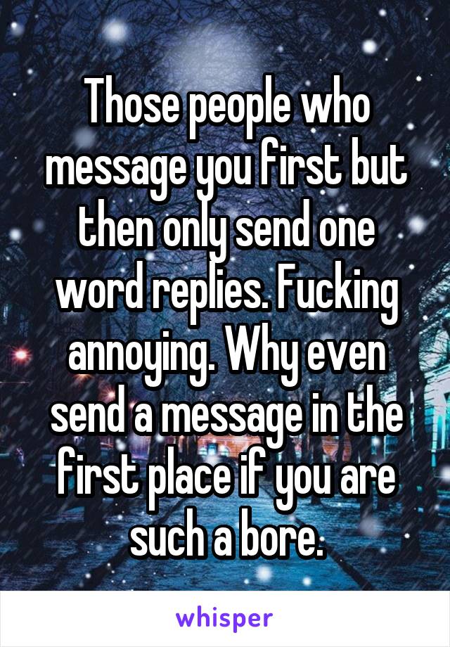 Those people who message you first but then only send one word replies. Fucking annoying. Why even send a message in the first place if you are such a bore.