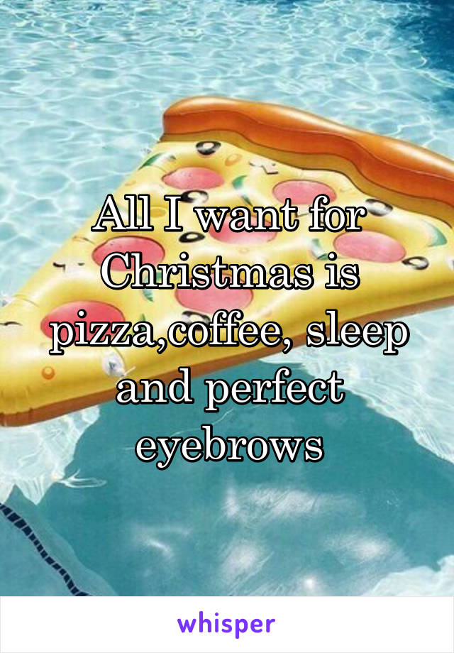 All I want for Christmas is pizza,coffee, sleep and perfect eyebrows