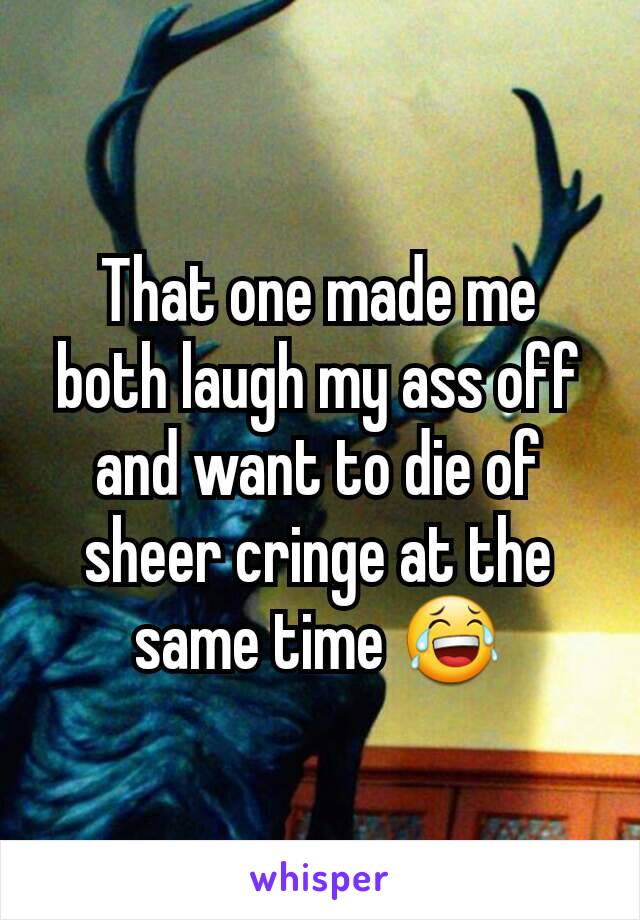 That one made me both laugh my ass off and want to die of sheer cringe at the same time 😂