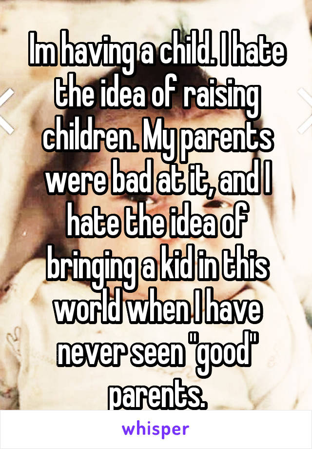 Im having a child. I hate the idea of raising children. My parents were bad at it, and I hate the idea of bringing a kid in this world when I have never seen "good" parents.