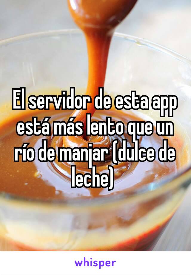 El servidor de esta app está más lento que un río de manjar (dulce de leche) 