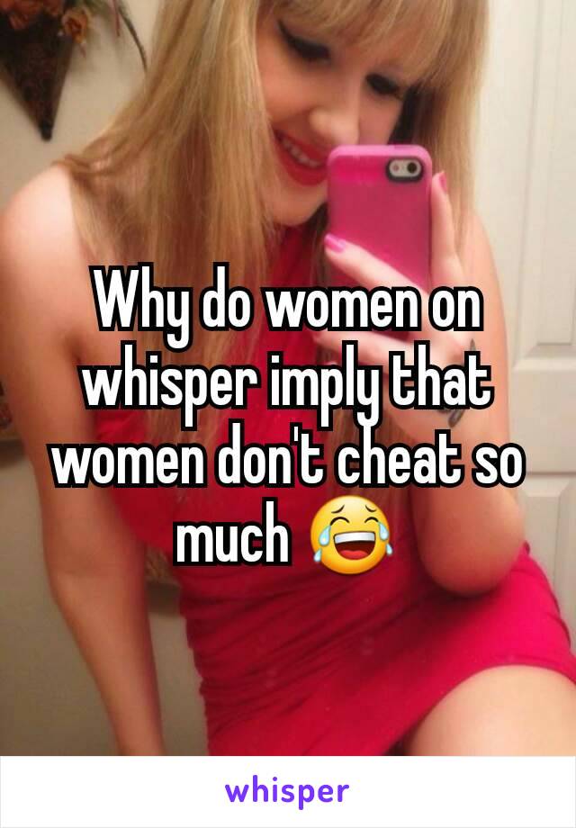 Why do women on whisper imply that women don't cheat so much 😂