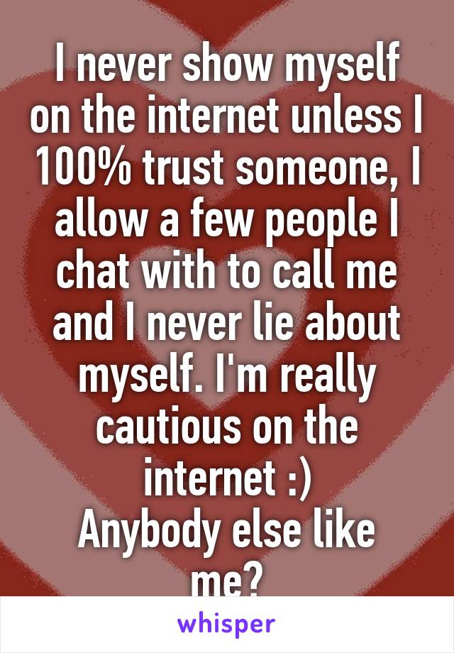 I never show myself on the internet unless I 100% trust someone, I allow a few people I chat with to call me and I never lie about myself. I'm really cautious on the internet :)
Anybody else like me?