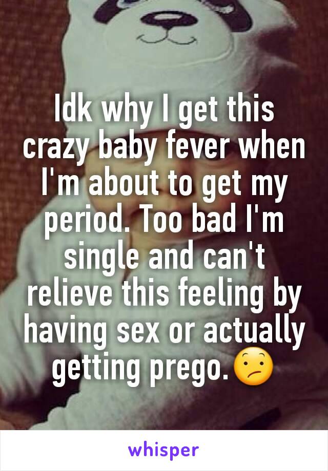 Idk why I get this crazy baby fever when I'm about to get my period. Too bad I'm single and can't relieve this feeling by having sex or actually getting prego.😕