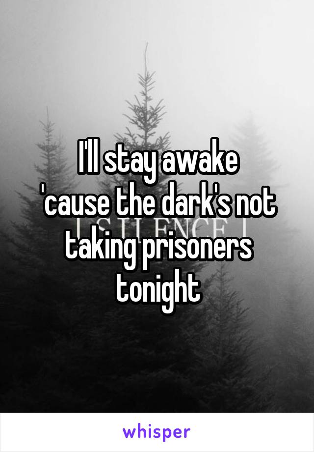 I'll stay awake
'cause the dark's not taking prisoners tonight