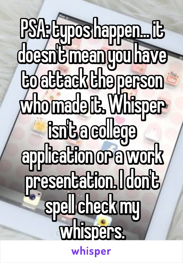 PSA: typos happen... it doesn't mean you have to attack the person who made it. Whisper isn't a college application or a work presentation. I don't spell check my whispers.