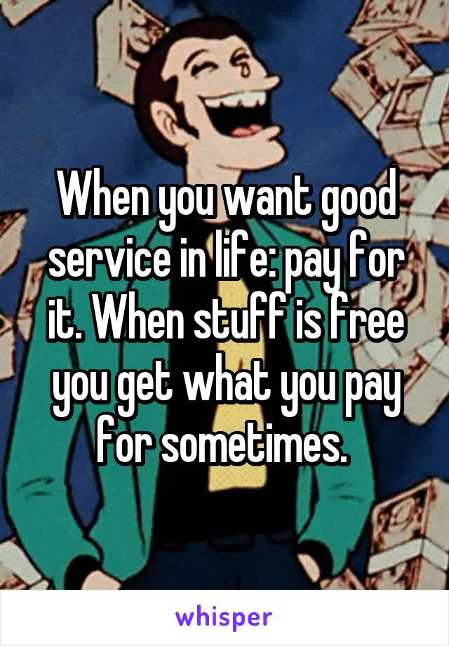 When you want good service in life: pay for it. When stuff is free you get what you pay for sometimes. 